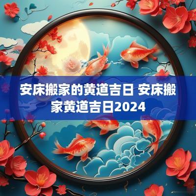 安床搬家的黄道吉日 安床搬家黄道吉日2025