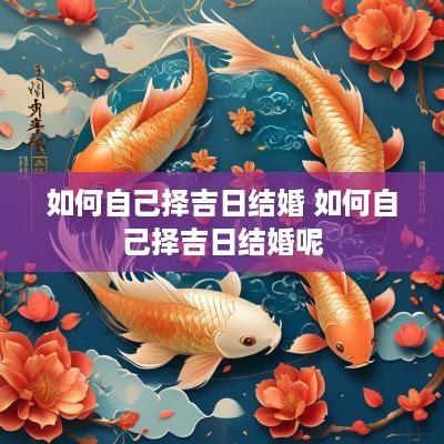 如何自己择吉日结婚 如何自己择吉日结婚呢