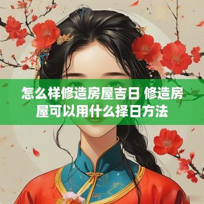 怎么样修造房屋吉日 修造房屋可以用什么择日方法