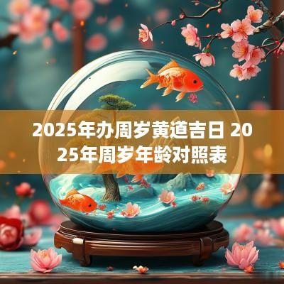 2025年办周岁黄道吉日 2025年周岁年龄对照表