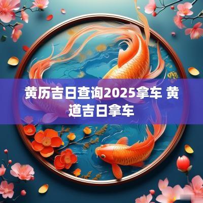 黄历吉日查询2025拿车 黄道吉日拿车