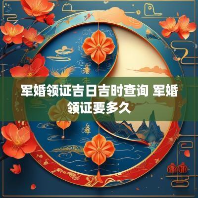 军婚领证吉日吉时查询 军婚领证要多久 军婚领证吉日吉时查询 军婚领证要多久