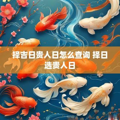择吉日贵人日怎么查询 择日选贵人日