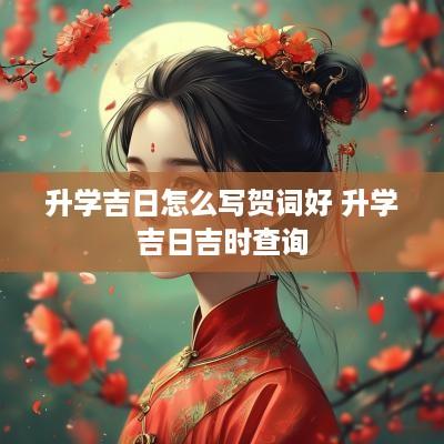 升学吉日怎么写贺词好 升学吉日吉时查询