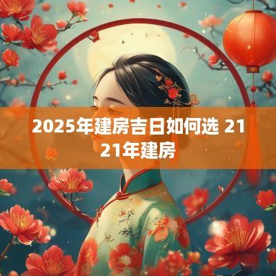 2025年建房吉日如何选 2121年建房