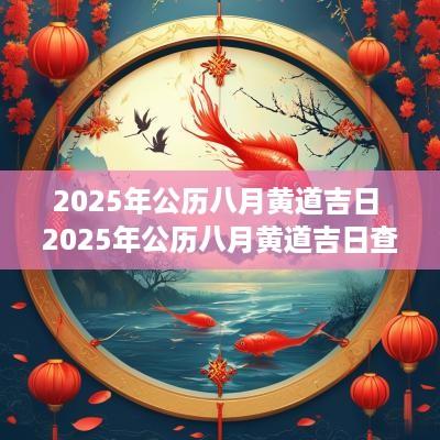 2025年公历八月黄道吉日 2025年公历八月黄道吉日查询
