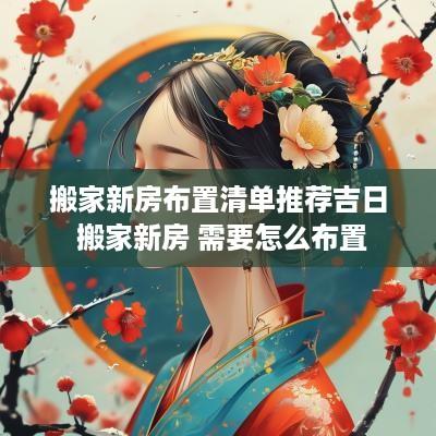 搬家新房布置清单推荐吉日 搬家新房 需要怎么布置