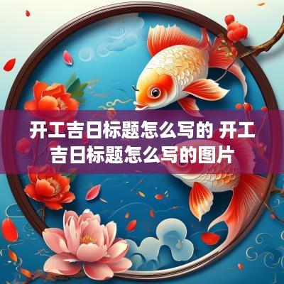 开工吉日标题怎么写的 开工吉日标题怎么写的图片