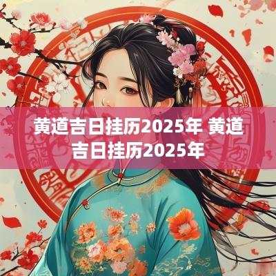 黄道吉日挂历2025年 黄道吉日挂历2025年