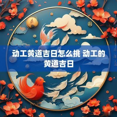 动工黄道吉日怎么挑 动工的黄道吉日