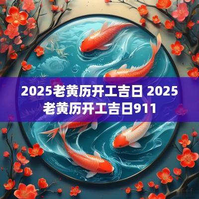 2025老黄历开工吉日 2025老黄历开工吉日911