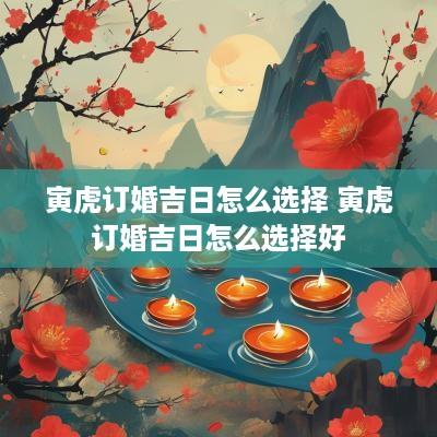 寅虎订婚吉日怎么选择 寅虎订婚吉日怎么选择好