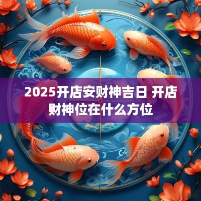 2025开店安财神吉日 开店财神位在什么方位