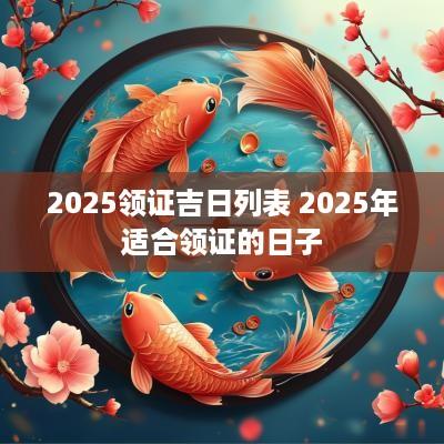 2025领证吉日列表 2025年适合领证的日子