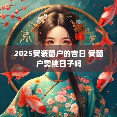 2025安装窗户的吉日 安窗户需挑日子吗
