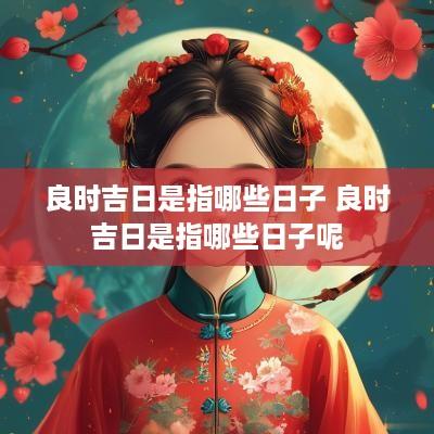 良时吉日是指哪些日子 良时吉日是指哪些日子呢