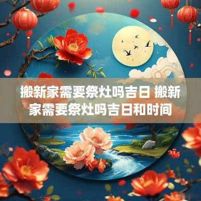 搬新家需要祭灶吗吉日 搬新家需要祭灶吗吉日和时间
