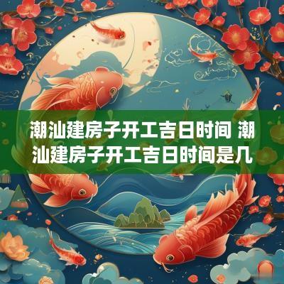 潮汕建房子开工吉日时间 潮汕建房子开工吉日时间是几点