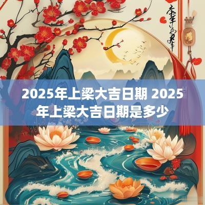 2025年上梁大吉日期 2025年上梁大吉日期是多少