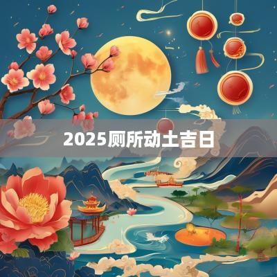 2025厕所动土吉日