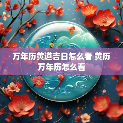 万年历黄道吉日怎么看 黄历万年历怎么看