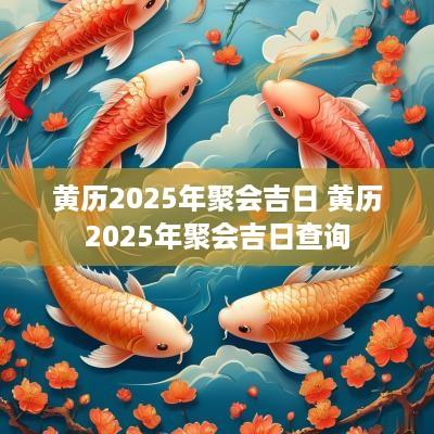 黄历2025年聚会吉日 黄历2025年聚会吉日查询