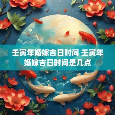 壬寅年婚嫁吉日时间 壬寅年婚嫁吉日时间是几点