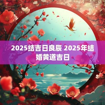 2025结吉日良辰 2025年结婚黄道吉日