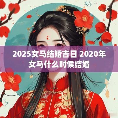 2025女马结婚吉日 2025年女马什么时候结婚