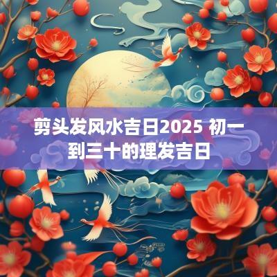 剪头发风水吉日2025 初一到三十的理发吉日