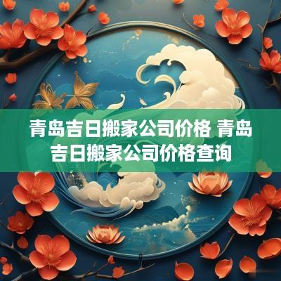 青岛吉日搬家公司价格 青岛吉日搬家公司价格查询