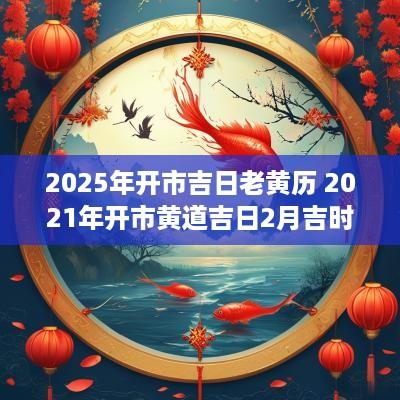 2025年开市吉日老黄历 2025年开市黄道吉日2月吉时