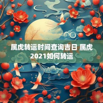 属虎转运时间查询吉日 属虎2025如何转运