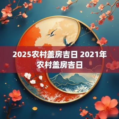 2025农村盖房吉日 2025年农村盖房吉日