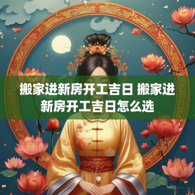 搬家进新房开工吉日 搬家进新房开工吉日怎么选
