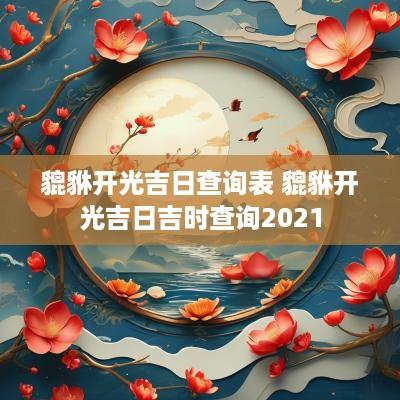 貔貅开光吉日查询表 貔貅开光吉日吉时查询2025