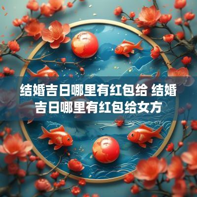 结婚吉日哪里有红包给 结婚吉日哪里有红包给女方