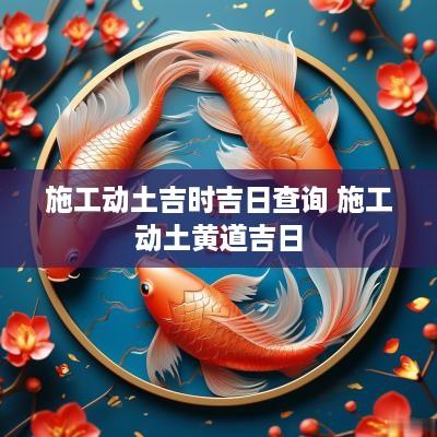 施工动土吉时吉日查询 施工动土黄道吉日