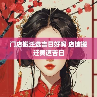 门店搬迁选吉日好吗 店铺搬迁黄道吉日
