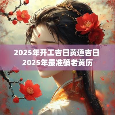 2025年开工吉日黄道吉日 2025年最准确老黄历