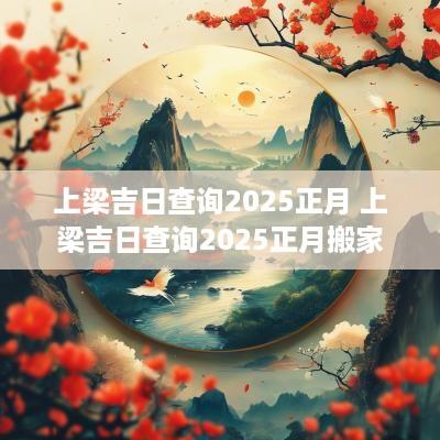 上梁吉日查询2025正月 上梁吉日查询2025正月搬家