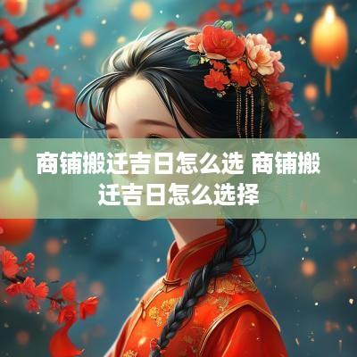 商铺搬迁吉日怎么选 商铺搬迁吉日怎么选择