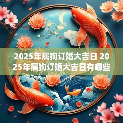 2025年属狗订婚大吉日 2025年属狗订婚大吉日有哪些