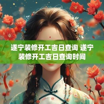 遂宁装修开工吉日查询 遂宁装修开工吉日查询时间