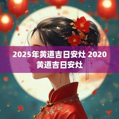 2025年黄道吉日安灶 2025黄道吉日安灶