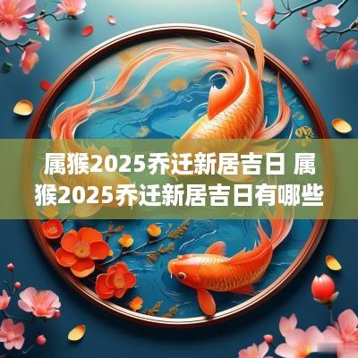 属猴2025乔迁新居吉日 属猴2025乔迁新居吉日有哪些