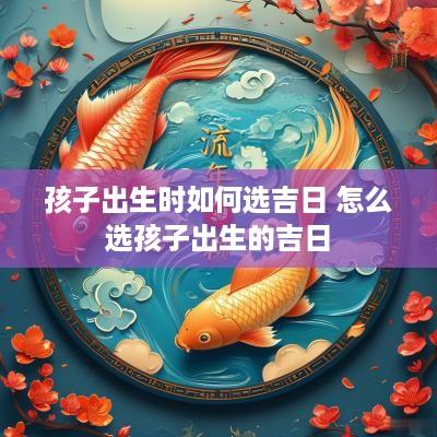 孩子出生时如何选吉日 怎么选孩子出生的吉日