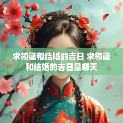 求领证和结婚的吉日 求领证和结婚的吉日是哪天