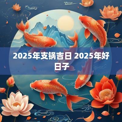 2025年支锅吉日 2025年好日子