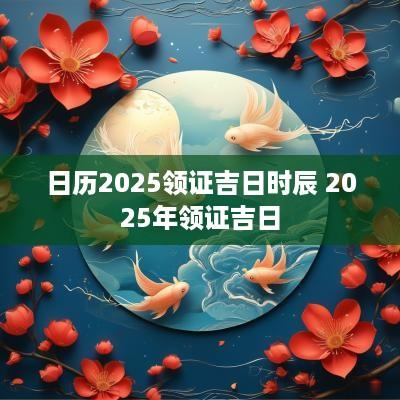 日历2025领证吉日时辰 2025年领证吉日